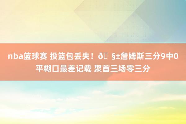 nba篮球赛 投篮包丢失！🧱詹姆斯三分9中0平糊口最差记载 聚首三场零三分