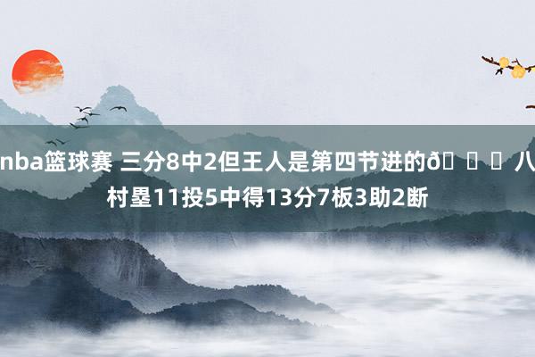 nba篮球赛 三分8中2但王人是第四节进的😈八村塁11投5中得13分7板3助2断