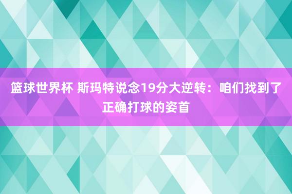 篮球世界杯 斯玛特说念19分大逆转：咱们找到了正确打球的姿首