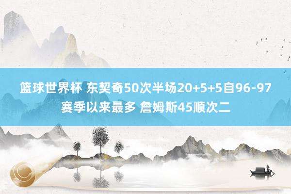 篮球世界杯 东契奇50次半场20+5+5自96-97赛季以来最多 詹姆斯45顺次二