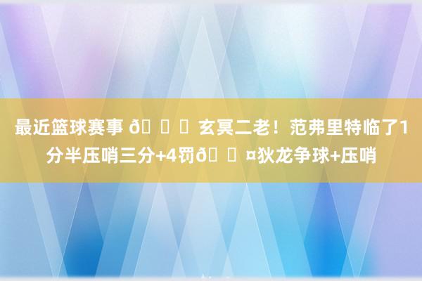 最近篮球赛事 🚀玄冥二老！范弗里特临了1分半压哨三分+4罚😤狄龙争球+压哨