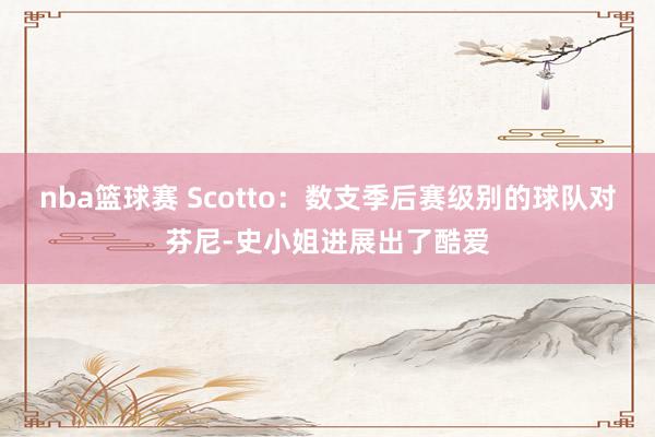 nba篮球赛 Scotto：数支季后赛级别的球队对芬尼-史小姐进展出了酷爱