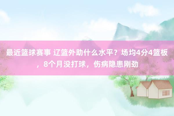 最近篮球赛事 辽篮外助什么水平？场均4分4篮板，8个月没打球，伤病隐患刚劲