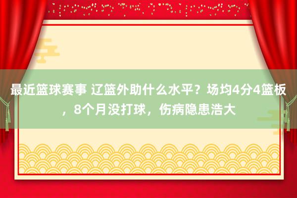 最近篮球赛事 辽篮外助什么水平？场均4分4篮板，8个月没打球，伤病隐患浩大