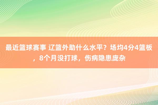 最近篮球赛事 辽篮外助什么水平？场均4分4篮板，8个月没打球，伤病隐患庞杂