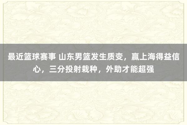 最近篮球赛事 山东男篮发生质变，赢上海得益信心，三分投射栽种，外助才能超强