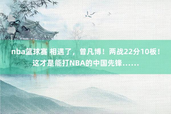 nba篮球赛 相遇了，曾凡博！两战22分10板！这才是能打NBA的中国先锋……