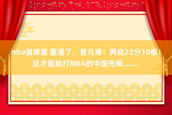 nba篮球赛 重逢了，曾凡博！两战22分10板！这才是能打NBA的中国先锋……