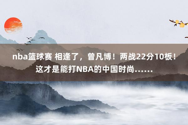 nba篮球赛 相逢了，曾凡博！两战22分10板！这才是能打NBA的中国时尚……