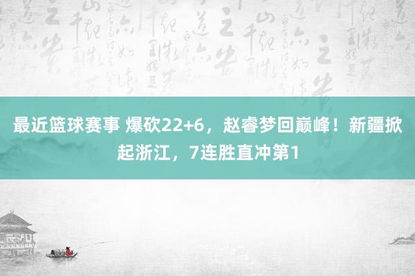 最近篮球赛事 爆砍22+6，赵睿梦回巅峰！新疆掀起浙江，7连胜直冲第1