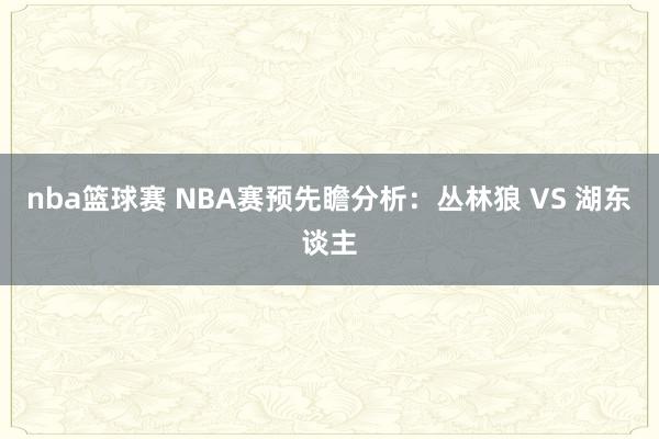 nba篮球赛 NBA赛预先瞻分析：丛林狼 VS 湖东谈主