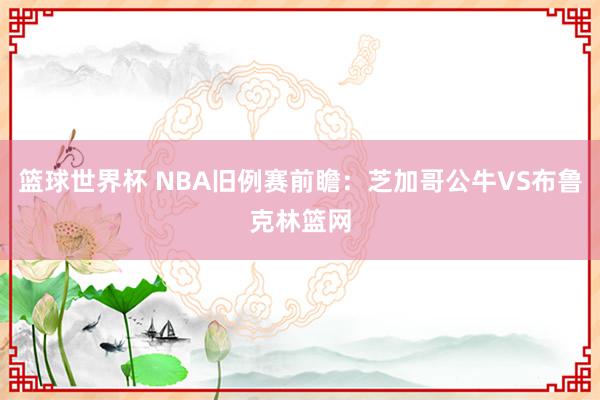 篮球世界杯 NBA旧例赛前瞻：芝加哥公牛VS布鲁克林篮网