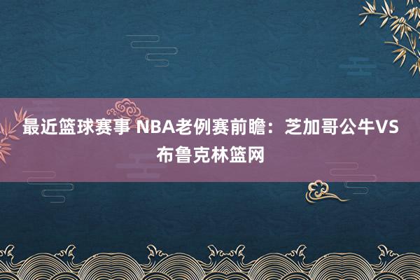 最近篮球赛事 NBA老例赛前瞻：芝加哥公牛VS布鲁克林篮网