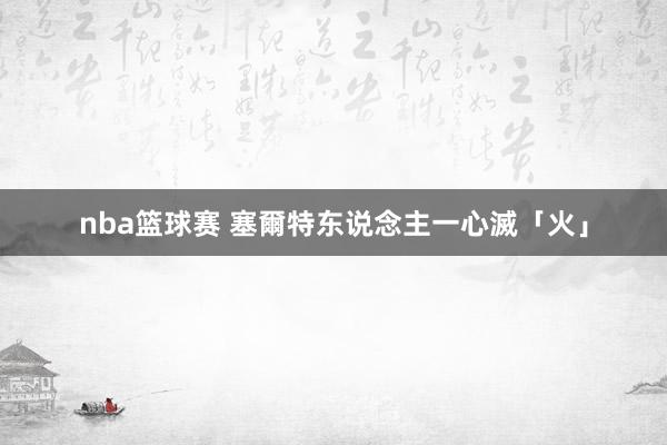 nba篮球赛 塞爾特东说念主一心滅「火」