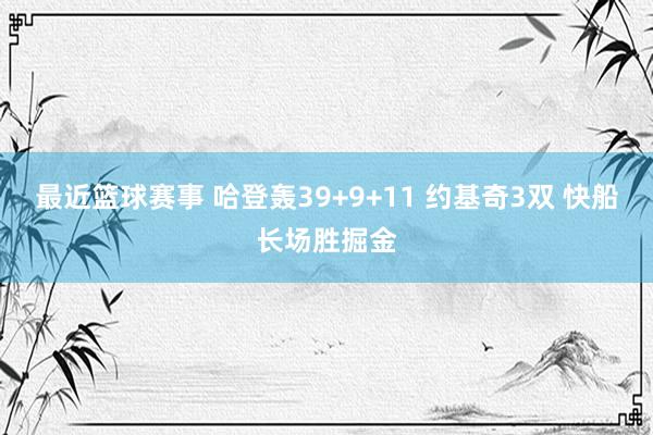 最近篮球赛事 哈登轰39+9+11 约基奇3双 快船长场胜掘金