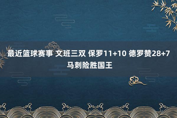 最近篮球赛事 文班三双 保罗11+10 德罗赞28+7 马刺险胜国王