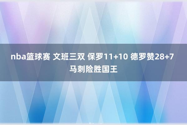 nba篮球赛 文班三双 保罗11+10 德罗赞28+7 马刺险胜国王