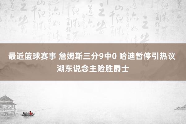 最近篮球赛事 詹姆斯三分9中0 哈迪暂停引热议 湖东说念主险胜爵士