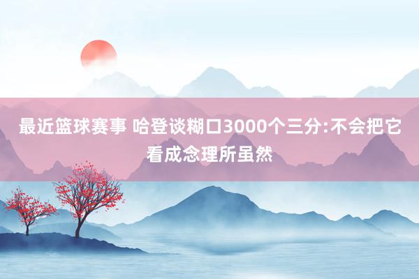 最近篮球赛事 哈登谈糊口3000个三分:不会把它看成念理所虽然