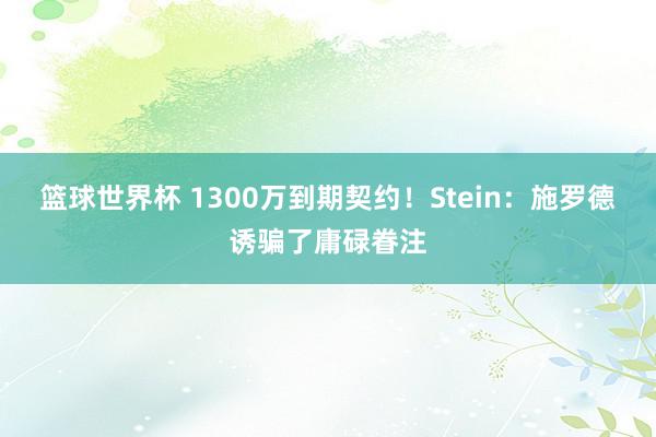 篮球世界杯 1300万到期契约！Stein：施罗德诱骗了庸碌眷注