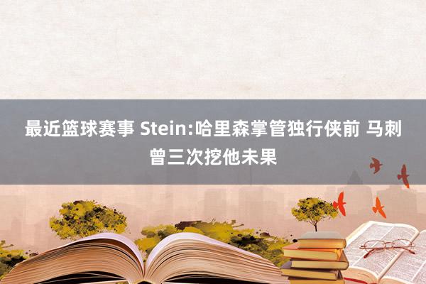 最近篮球赛事 Stein:哈里森掌管独行侠前 马刺曾三次挖他未果