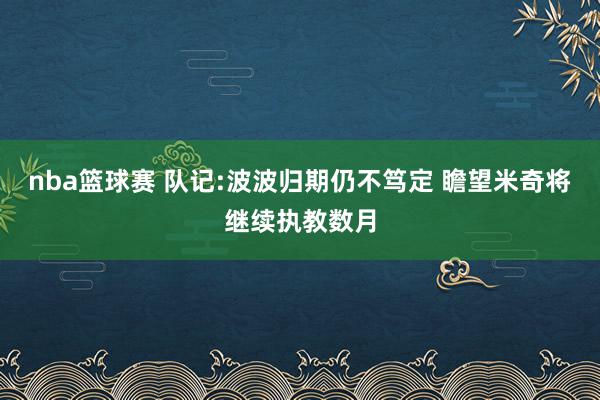 nba篮球赛 队记:波波归期仍不笃定 瞻望米奇将继续执教数月