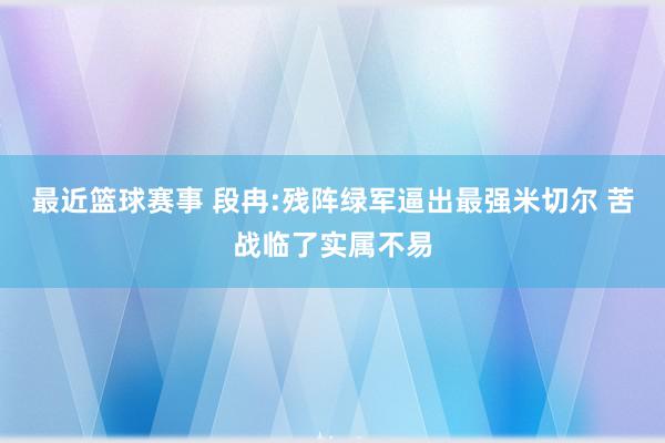 最近篮球赛事 段冉:残阵绿军逼出最强米切尔 苦战临了实属不易