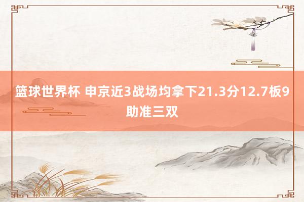 篮球世界杯 申京近3战场均拿下21.3分12.7板9助准三双