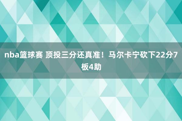 nba篮球赛 顶投三分还真准！马尔卡宁砍下22分7板4助