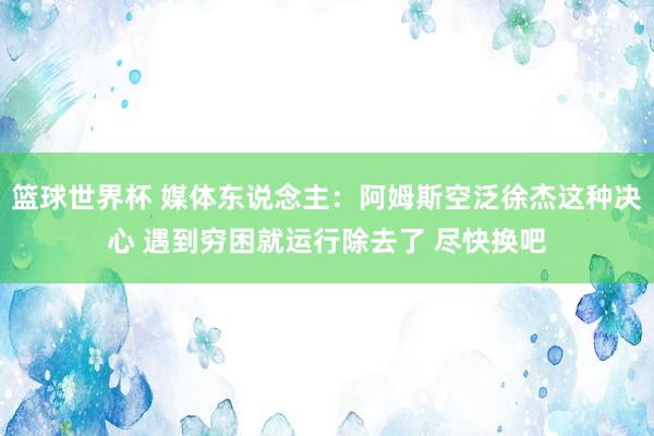 篮球世界杯 媒体东说念主：阿姆斯空泛徐杰这种决心 遇到穷困就运行除去了 尽快换吧