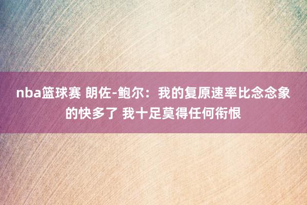 nba篮球赛 朗佐-鲍尔：我的复原速率比念念象的快多了 我十足莫得任何衔恨