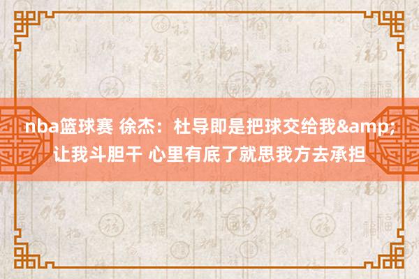 nba篮球赛 徐杰：杜导即是把球交给我&让我斗胆干 心里有底了就思我方去承担