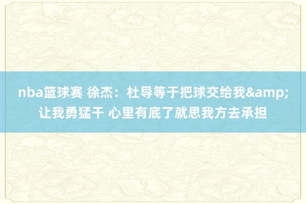 nba篮球赛 徐杰：杜导等于把球交给我&让我勇猛干 心里有底了就思我方去承担