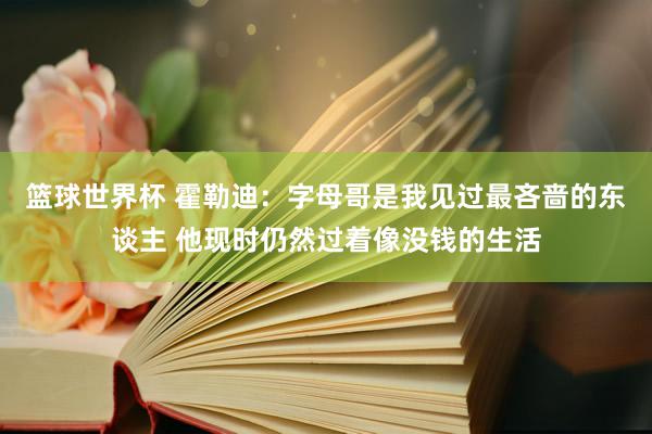 篮球世界杯 霍勒迪：字母哥是我见过最吝啬的东谈主 他现时仍然过着像没钱的生活