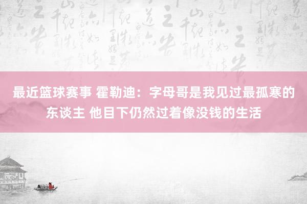 最近篮球赛事 霍勒迪：字母哥是我见过最孤寒的东谈主 他目下仍然过着像没钱的生活