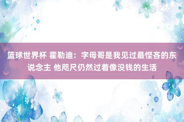 篮球世界杯 霍勒迪：字母哥是我见过最悭吝的东说念主 他咫尺仍然过着像没钱的生活