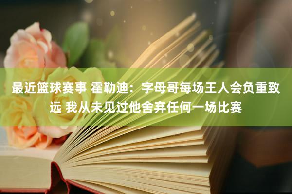 最近篮球赛事 霍勒迪：字母哥每场王人会负重致远 我从未见过他舍弃任何一场比赛