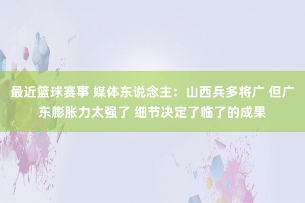 最近篮球赛事 媒体东说念主：山西兵多将广 但广东膨胀力太强了 细节决定了临了的成果