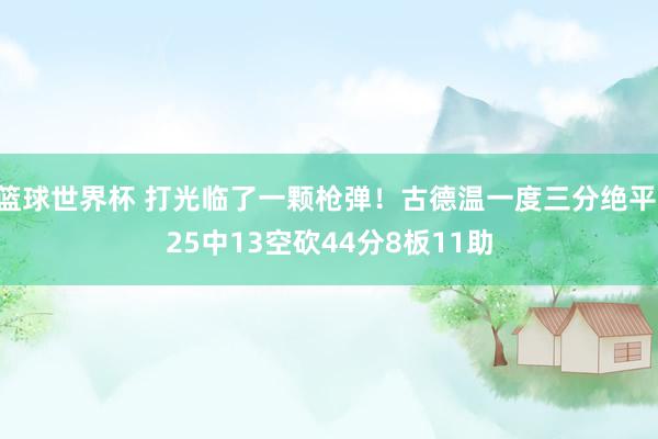 篮球世界杯 打光临了一颗枪弹！古德温一度三分绝平 25中13空砍44分8板11助