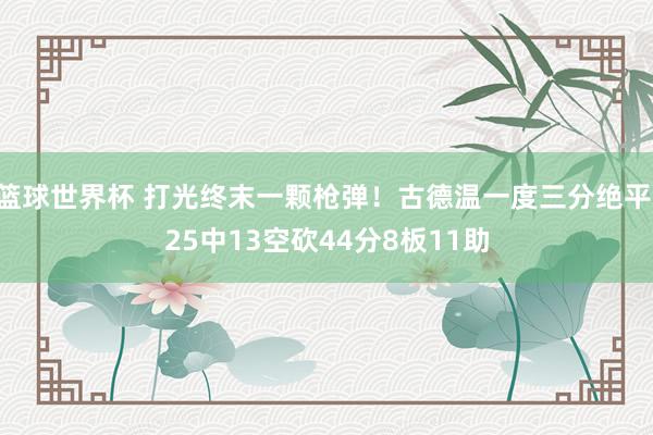 篮球世界杯 打光终末一颗枪弹！古德温一度三分绝平 25中13空砍44分8板11助