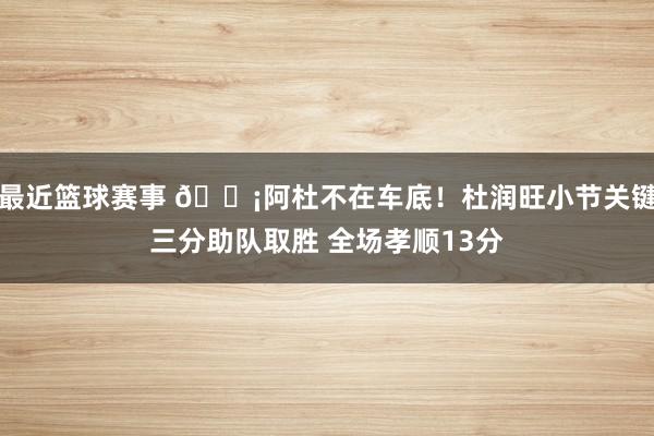 最近篮球赛事 🗡阿杜不在车底！杜润旺小节关键三分助队取胜 全场孝顺13分