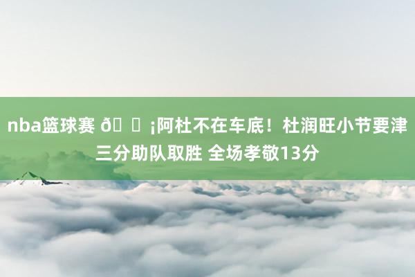 nba篮球赛 🗡阿杜不在车底！杜润旺小节要津三分助队取胜 全场孝敬13分