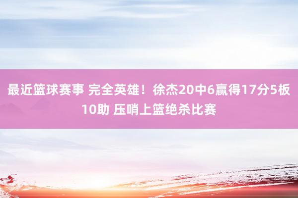 最近篮球赛事 完全英雄！徐杰20中6赢得17分5板10助 压哨上篮绝杀比赛