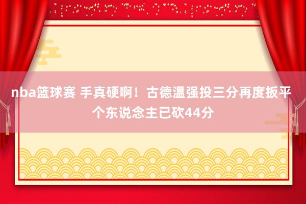 nba篮球赛 手真硬啊！古德温强投三分再度扳平 个东说念主已砍44分