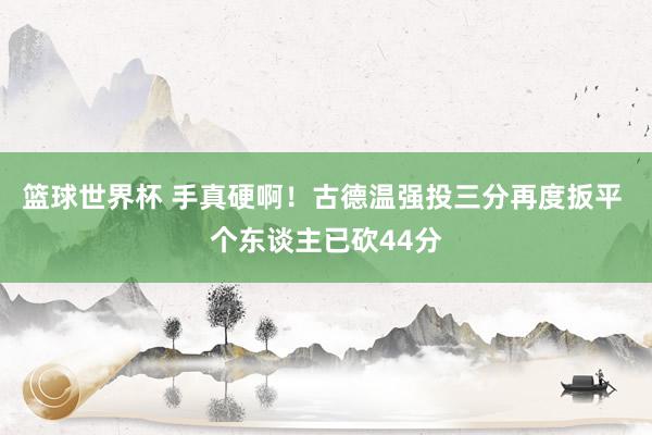 篮球世界杯 手真硬啊！古德温强投三分再度扳平 个东谈主已砍44分