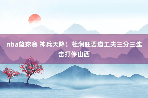 nba篮球赛 神兵天降！杜润旺要道工夫三分三连击打停山西