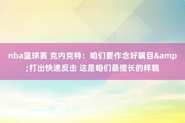 nba篮球赛 克内克特：咱们要作念好瞩目&打出快速反击 这是咱们最擅长的样貌