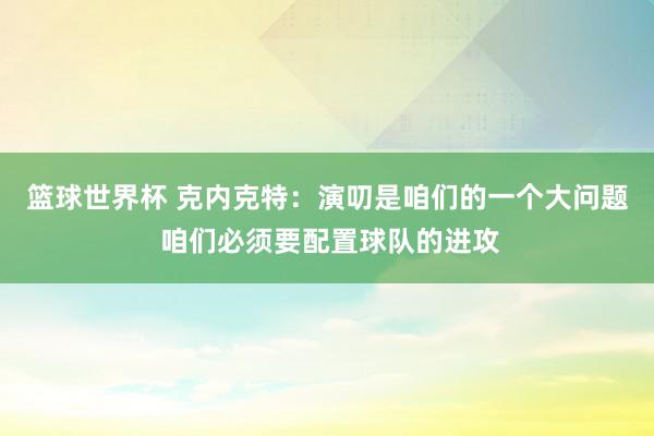 篮球世界杯 克内克特：演叨是咱们的一个大问题 咱们必须要配置球队的进攻