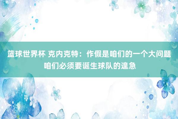 篮球世界杯 克内克特：作假是咱们的一个大问题 咱们必须要诞生球队的遑急