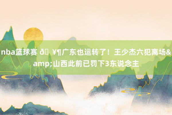 nba篮球赛 🥶广东也运转了！王少杰六犯离场&山西此前已罚下3东说念主